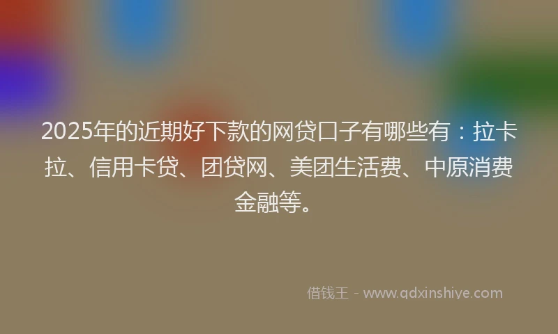 2025年的近期好下款的网贷口子有哪些有：拉卡拉、信用卡贷、团贷网、美团生活费、中原消费金融等。