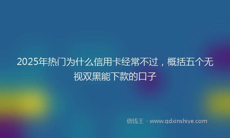 2025年热门为什么信用卡经常不过，概括五个无视双黑能下款的口子