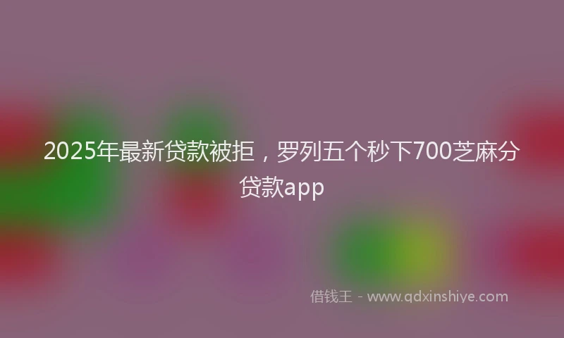 2025年最新贷款被拒，罗列五个秒下700芝麻分贷款app