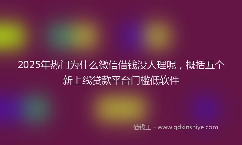2025年热门为什么微信借钱没人理呢，概括五个新上线贷款平台门槛低软件