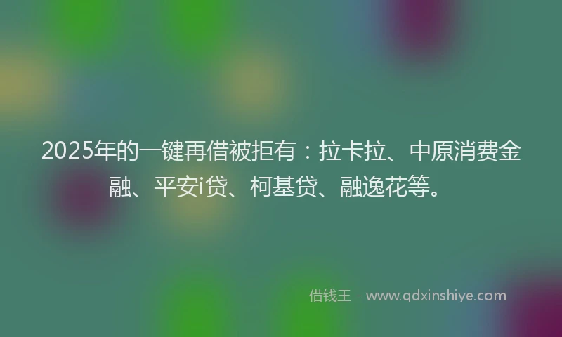 2025年的一键再借被拒有：拉卡拉、中原消费金融、平安i贷、柯基贷、融逸花等。
