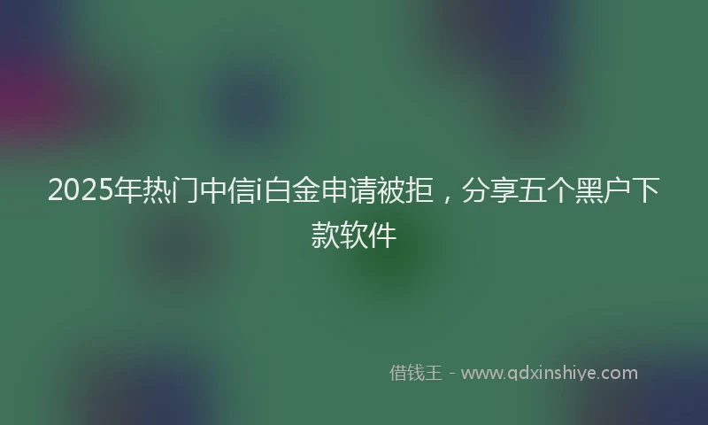 2025年热门中信i白金申请被拒，分享五个黑户下款软件