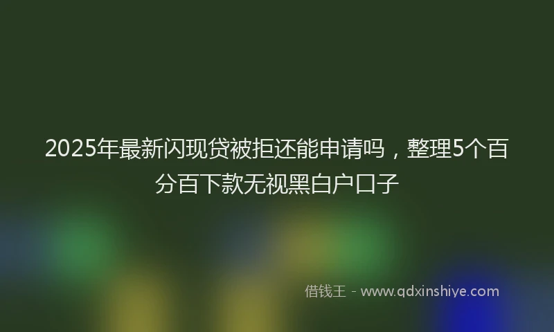 2025年最新闪现贷被拒还能申请吗，整理5个百分百下款无视黑白户口子