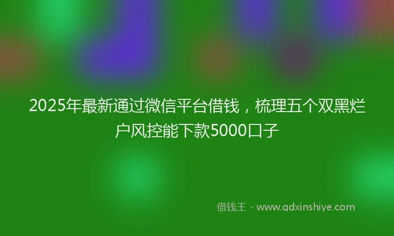 2025年最新通过微信平台借钱，梳理五个双黑烂户风控能下款5000口子