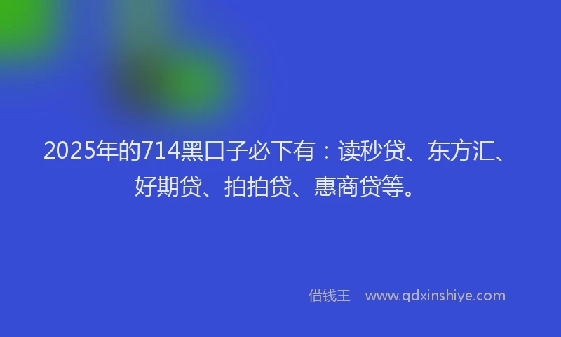 2025年的714黑口子必下有：读秒贷、东方汇、好期贷、拍拍贷、惠商贷等。