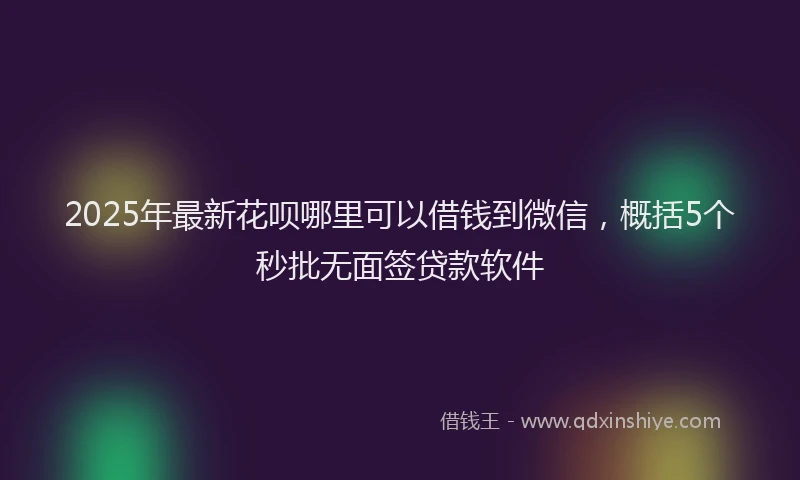2025年最新花呗哪里可以借钱到微信，概括5个秒批无面签贷款软件