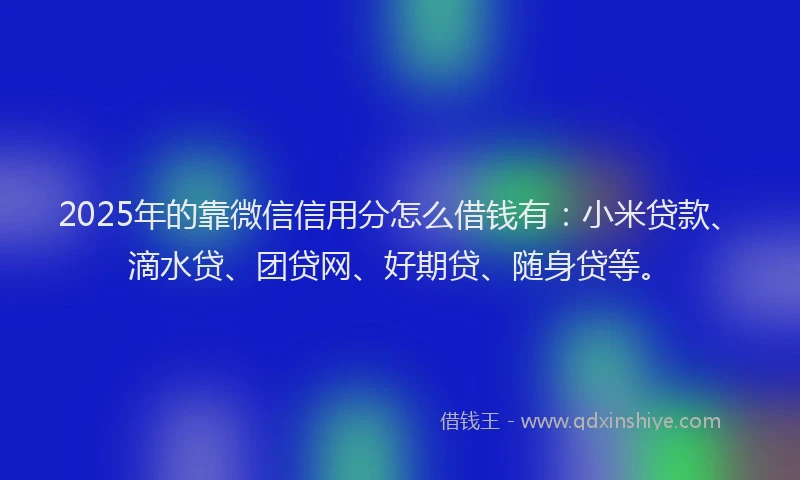 2025年的靠微信信用分怎么借钱有：小米贷款、滴水贷、团贷网、好期贷、随身贷等。