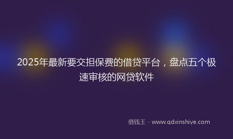2025年最新要交担保费的借贷平台，盘点五个极速审核的网贷软件