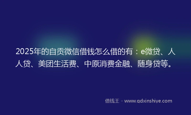 2025年的自贡微信借钱怎么借的有：e微贷、人人贷、美团生活费、中原消费金融、随身贷等。