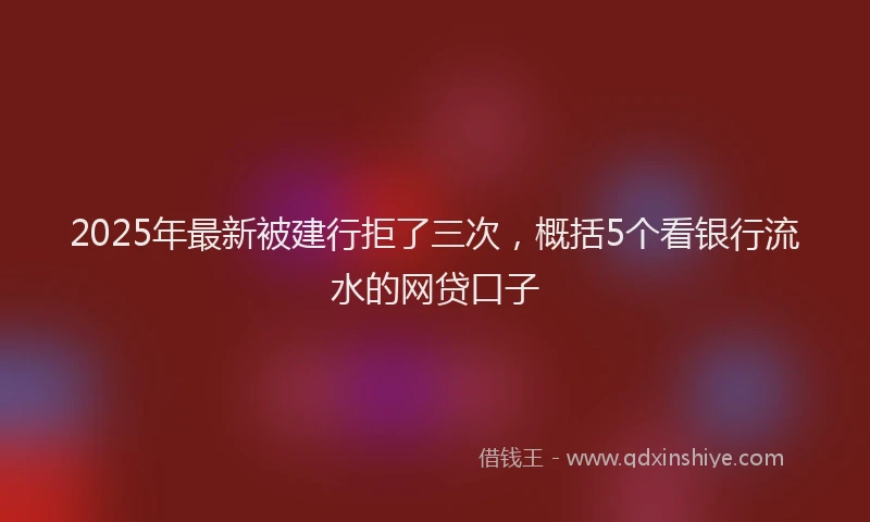 2025年最新被建行拒了三次，概括5个看银行流水的网贷口子