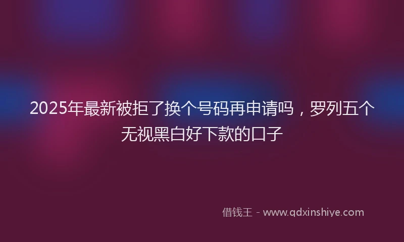 2025年最新被拒了换个号码再申请吗，罗列五个无视黑白好下款的口子