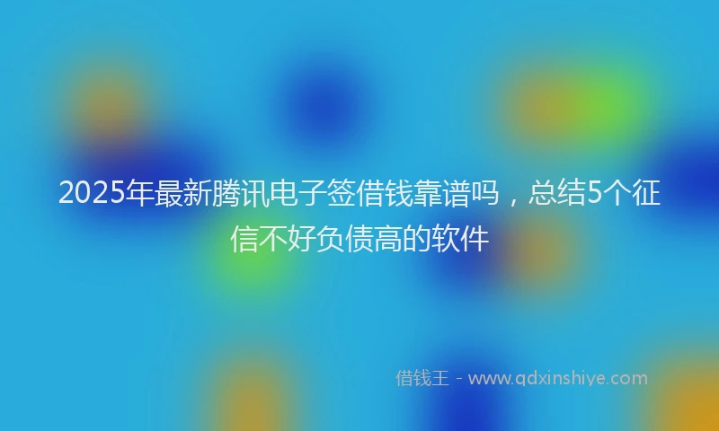 2025年最新腾讯电子签借钱靠谱吗，总结5个征信不好负债高的软件