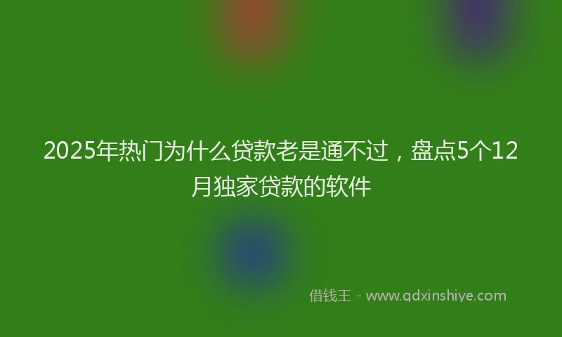 2025年热门为什么贷款老是通不过，盘点5个12月独家贷款的软件