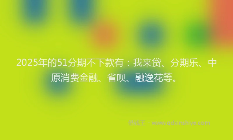 2025年的51分期不下款有：我来贷、分期乐、中原消费金融、省呗、融逸花等。