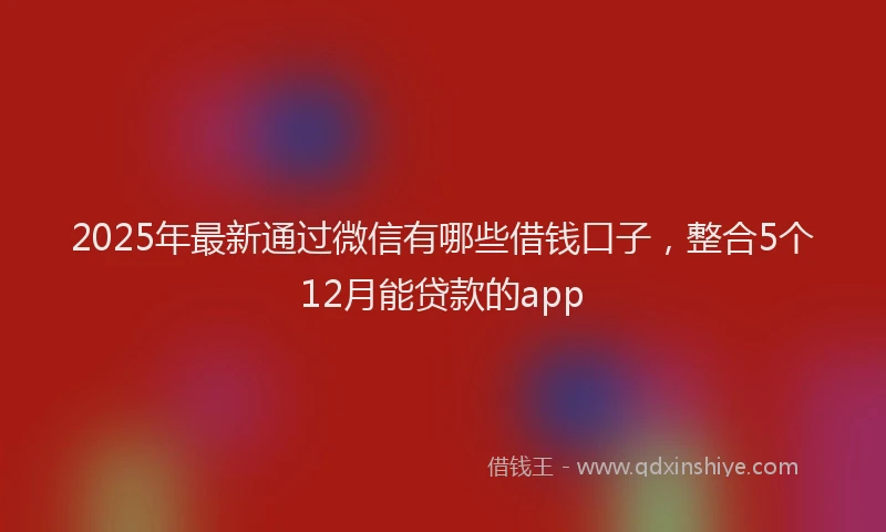 2025年最新通过微信有哪些借钱口子，整合5个12月能贷款的app
