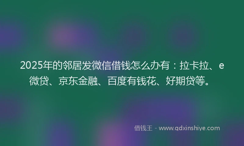 2025年的邻居发微信借钱怎么办有：拉卡拉、e微贷、京东金融、百度有钱花、好期贷等。