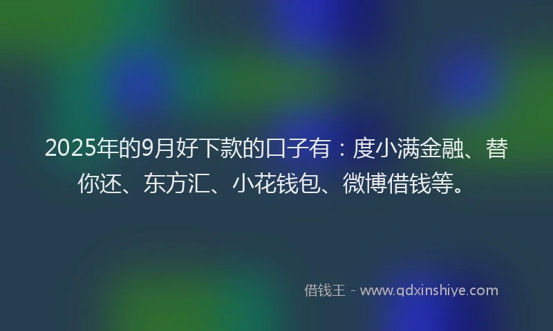 2025年的9月好下款的口子有：度小满金融、替你还、东方汇、小花钱包、微博借钱等。