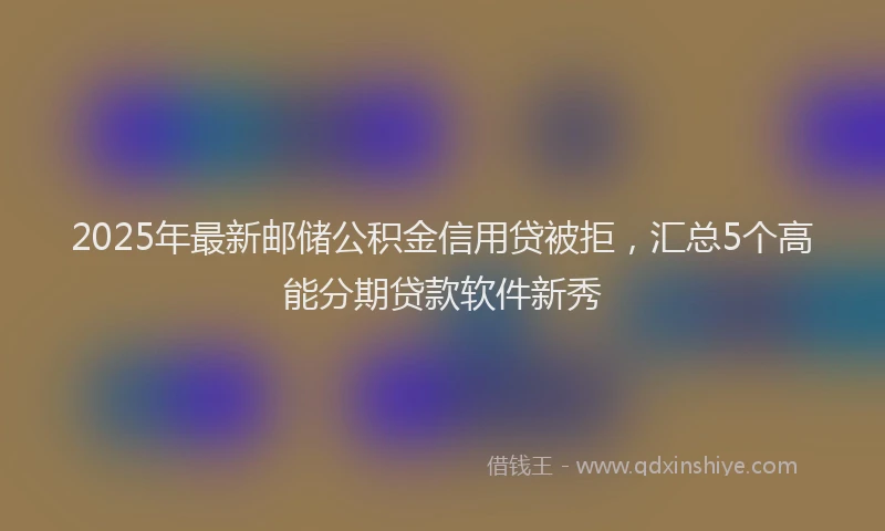 2025年最新邮储公积金信用贷被拒，汇总5个高能分期贷款软件新秀