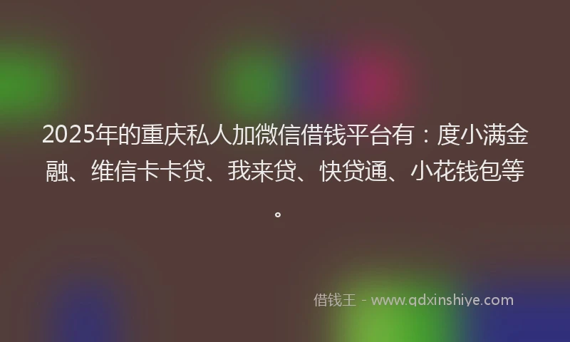 2025年的重庆私人加微信借钱平台有：度小满金融、维信卡卡贷、我来贷、快贷通、小花钱包等。