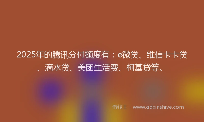 2025年的腾讯分付额度有：e微贷、维信卡卡贷、滴水贷、美团生活费、柯基贷等。
