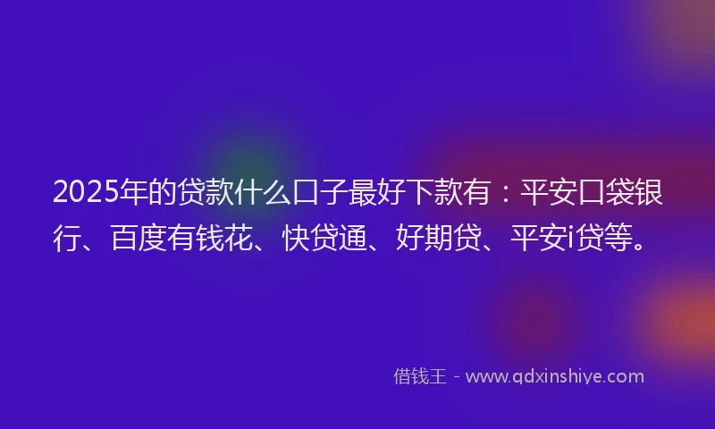 2025年的贷款什么口子最好下款有：平安口袋银行、百度有钱花、快贷通、好期贷、平安i贷等。