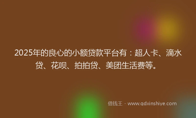 2025年的良心的小额贷款平台有：超人卡、滴水贷、花呗、拍拍贷、美团生活费等。