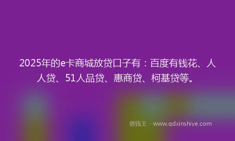 2025年的e卡商城放贷口子有：百度有钱花、人人贷、51人品贷、惠商贷、柯基贷等。
