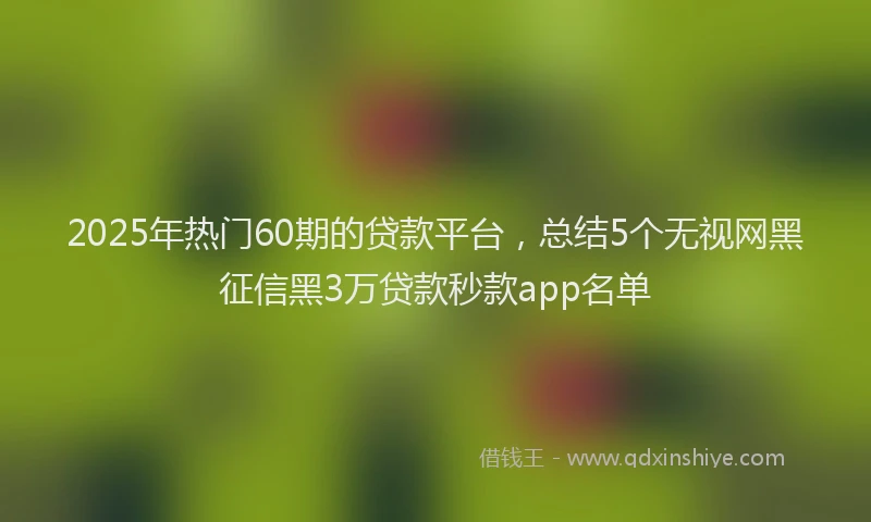 2025年热门60期的贷款平台，总结5个无视网黑征信黑3万贷款秒款app名单