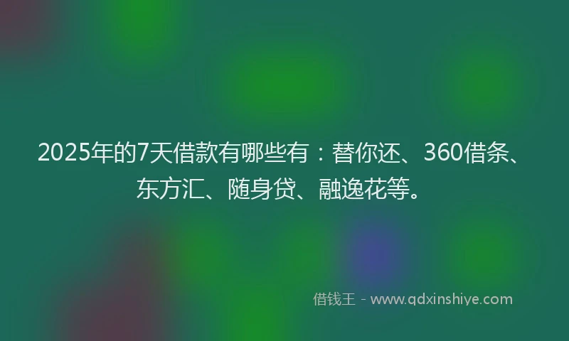 2025年的7天借款有哪些有：替你还、360借条、东方汇、随身贷、融逸花等。