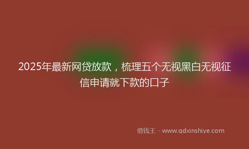 2025年最新网贷放款，梳理五个无视黑白无视征信申请就下款的口子