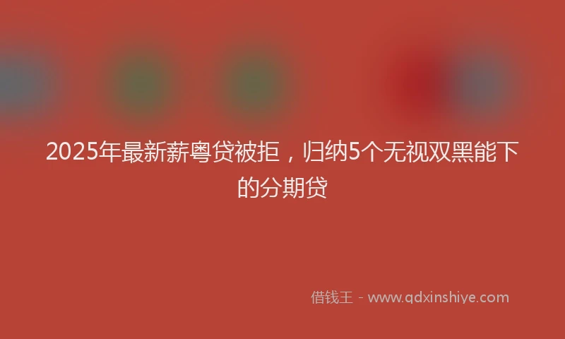 2025年最新薪粤贷被拒，归纳5个无视双黑能下的分期贷