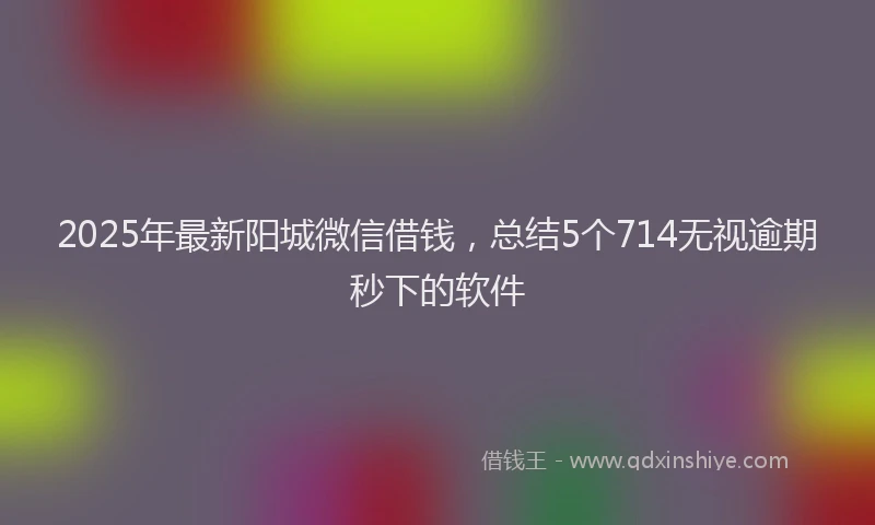 2025年最新阳城微信借钱，总结5个714无视逾期秒下的软件