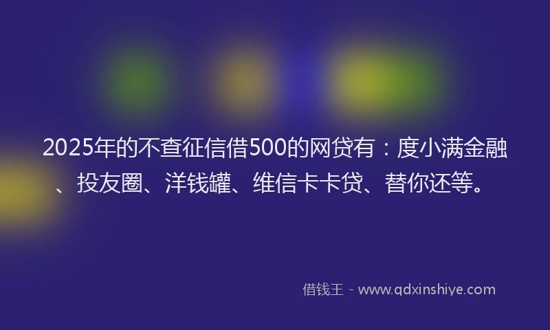 2025年的不查征信借500的网贷有：度小满金融、投友圈、洋钱罐、维信卡卡贷、替你还等。