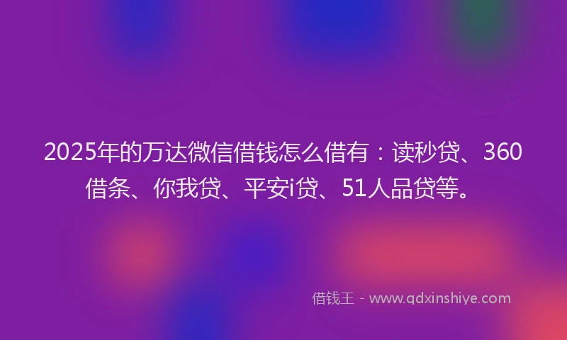 2025年的万达微信借钱怎么借有：读秒贷、360借条、你我贷、平安i贷、51人品贷等。