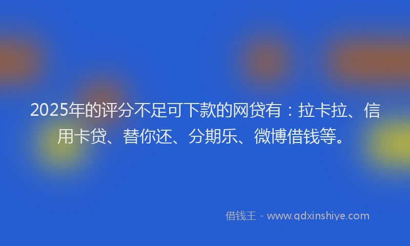 2025年的评分不足可下款的网贷有：拉卡拉、信用卡贷、替你还、分期乐、微博借钱等。