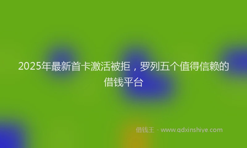 2025年最新首卡激活被拒，罗列五个值得信赖的借钱平台