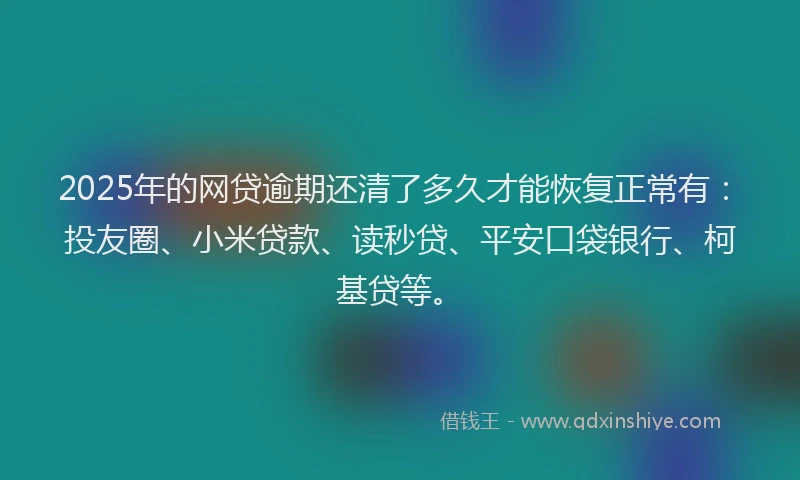 2025年的网贷逾期还清了多久才能恢复正常有：投友圈、小米贷款、读秒贷、平安口袋银行、柯基贷等。