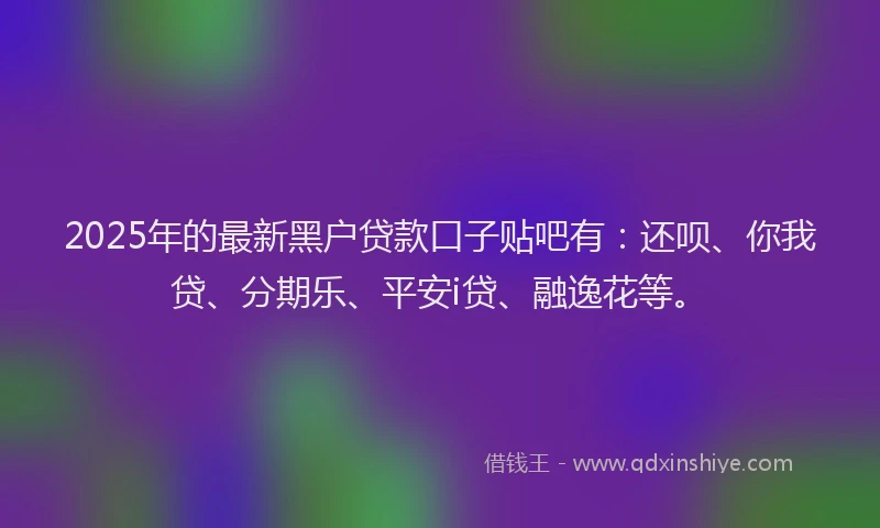 2025年的最新黑户贷款口子贴吧有：还呗、你我贷、分期乐、平安i贷、融逸花等。
