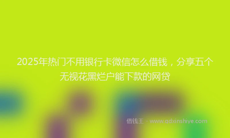 2025年热门不用银行卡微信怎么借钱，分享五个无视花黑烂户能下款的网贷