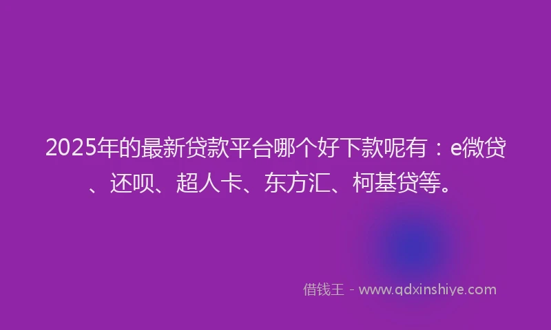 2025年的最新贷款平台哪个好下款呢有：e微贷、还呗、超人卡、东方汇、柯基贷等。
