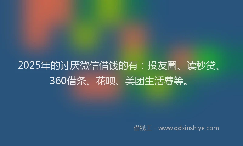2025年的讨厌微信借钱的有：投友圈、读秒贷、360借条、花呗、美团生活费等。