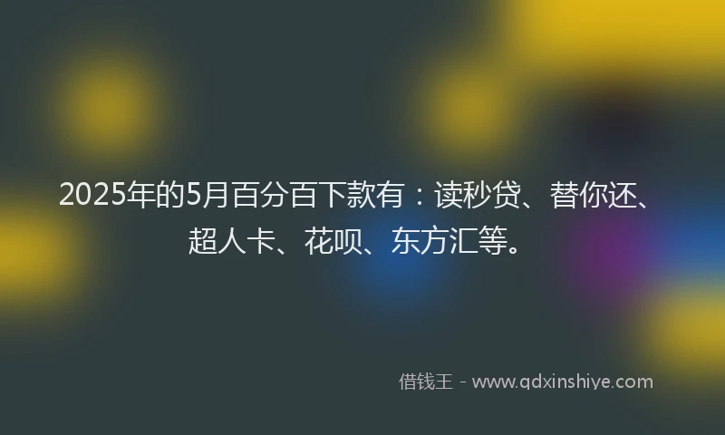 2025年的5月百分百下款有：读秒贷、替你还、超人卡、花呗、东方汇等。