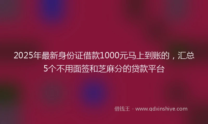 2025年最新身份证借款1000元马上到账的，汇总5个不用面签和芝麻分的贷款平台