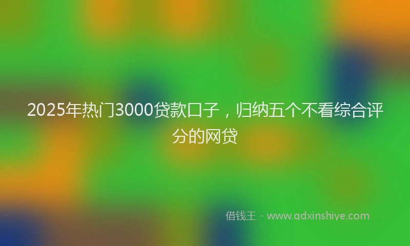 2025年热门3000贷款口子，归纳五个不看综合评分的网贷
