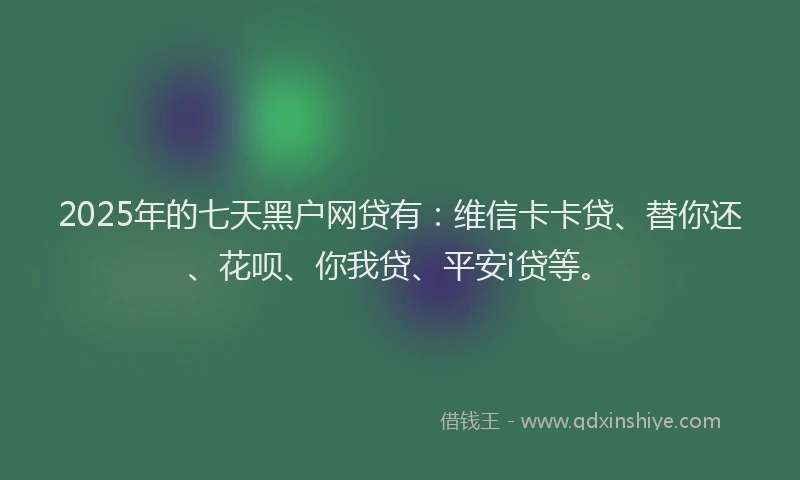 2025年的七天黑户网贷有：维信卡卡贷、替你还、花呗、你我贷、平安i贷等。