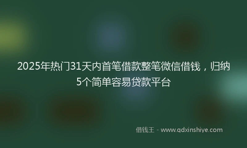 2025年热门31天内首笔借款整笔微信借钱，归纳5个简单容易贷款平台