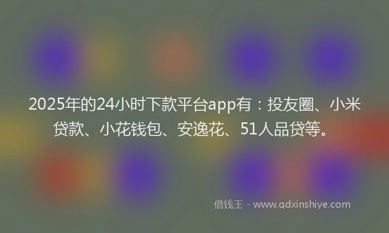 2025年的24小时下款平台app有：投友圈、小米贷款、小花钱包、安逸花、51人品贷等。