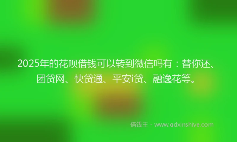 2025年的花呗借钱可以转到微信吗有：替你还、团贷网、快贷通、平安i贷、融逸花等。