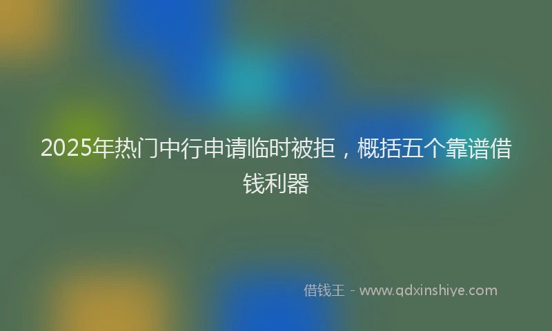 2025年热门中行申请临时被拒，概括五个靠谱借钱利器