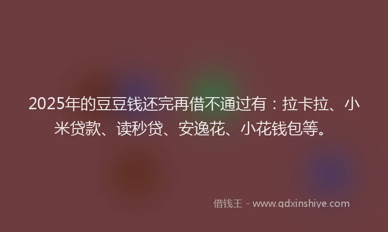 2025年的豆豆钱还完再借不通过有：拉卡拉、小米贷款、读秒贷、安逸花、小花钱包等。